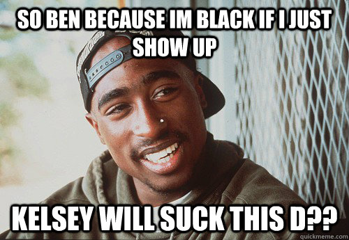 SO ben because im black if i just show up kelsey will suck this d?? - SO ben because im black if i just show up kelsey will suck this d??  SuperPac Shakur