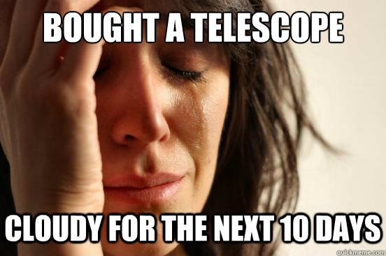 bought a telescope cloudy for the next 10 days  First World Problems