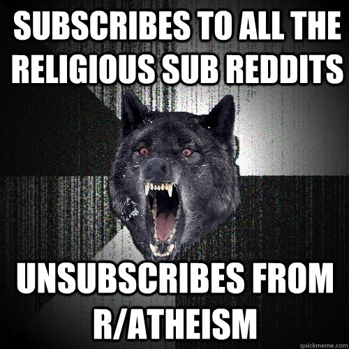 subscribes to all the religious sub reddits unsubscribes from r/atheism  Insanity Wolf