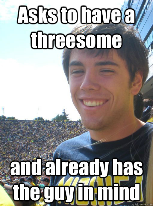 Asks to have a threesome  and already has the guy in mind  