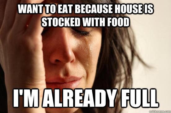 Want to eat because house is stocked with food I'm already full  First World Problems