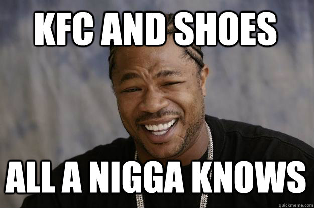 KFC AND SHOES  ALL A NIGGA KNOWS  Xzibit meme