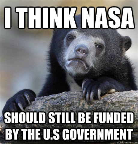 I think nasa should still be funded by the U.S government  Confession Bear