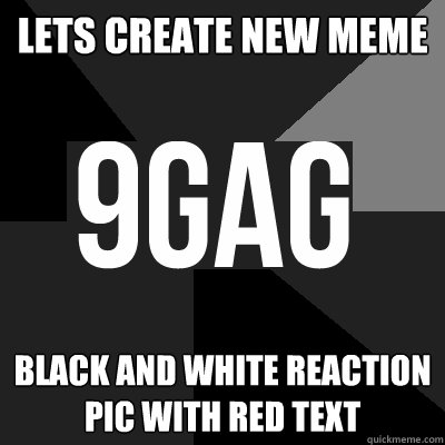 Lets create new meme black and white reaction pic with red text - Lets create new meme black and white reaction pic with red text  9fag