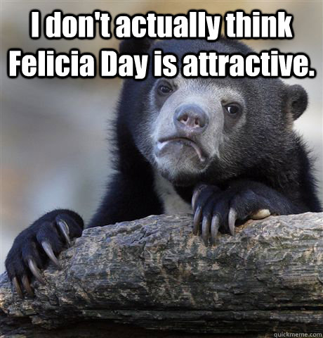 I don't actually think Felicia Day is attractive.   Confession Bear