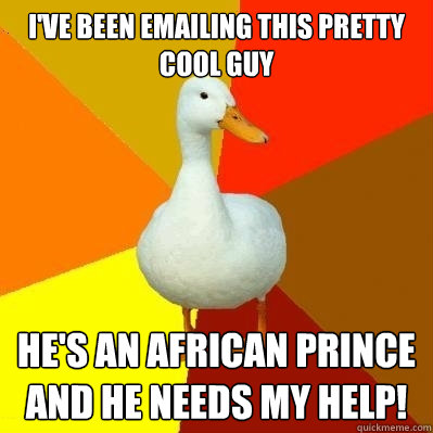 I've been emailing this pretty cool guy  He's an african prince and he needs my help!  Tech Impaired Duck