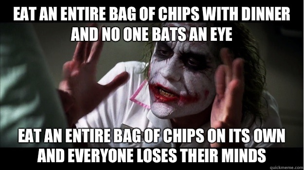 eat an entire bag of chips with dinner and no one bats an eye eat an entire bag of chips on its own and everyone loses their minds  Joker Mind Loss
