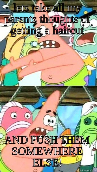 LETS TAKE ALL MY PARENTS THOUGHTS OF GETTING A HAIRCUT AND PUSH THEM SOMEWHERE ELSE! Push it somewhere else Patrick