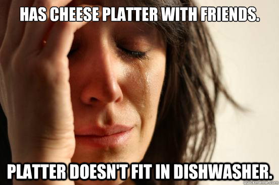has cheese platter with friends. Platter doesn't fit in Dishwasher.   First World Problems