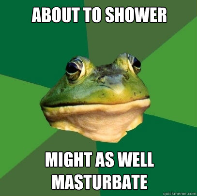 About to shower
 might as well masturbate  - About to shower
 might as well masturbate   Foul Bachelor Frog