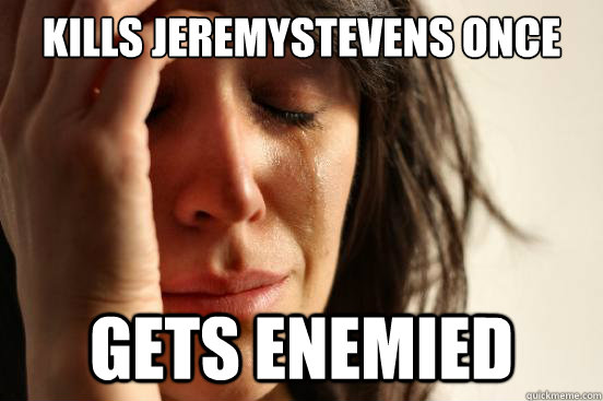 Kills jeremystevens once Gets enemied  First World Problems