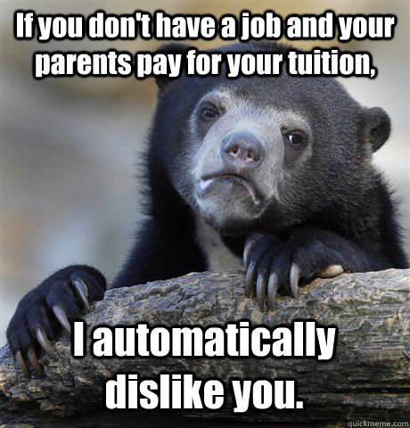 If you don't have a job and your parents pay for your tuition, I automatically dislike you.  Confession Bear