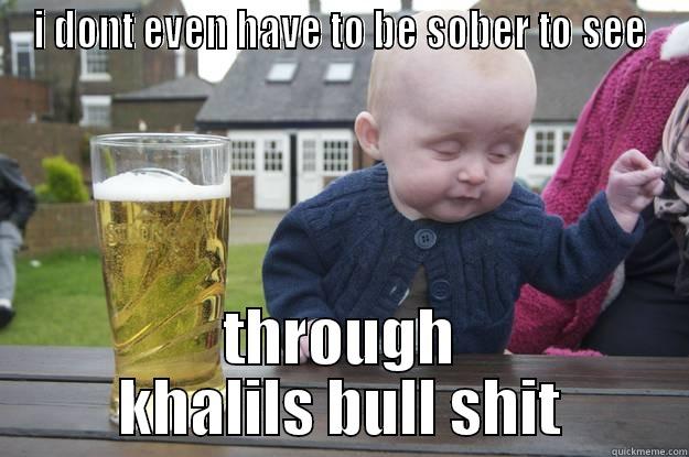 I DONT EVEN HAVE TO BE SOBER TO SEE THROUGH KHALILS BULL SHIT drunk baby