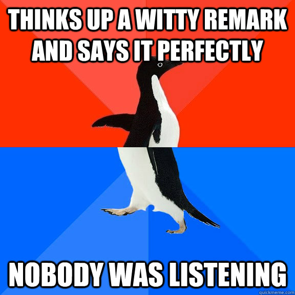 thinks up a witty remark and says it perfectly nobody was listening  Socially Awesome Awkward Penguin