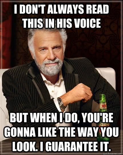 I don't always read this in his voice but when i do, you're gonna like the way you look. I guarantee it. - I don't always read this in his voice but when i do, you're gonna like the way you look. I guarantee it.  The Most Interesting Man In The World