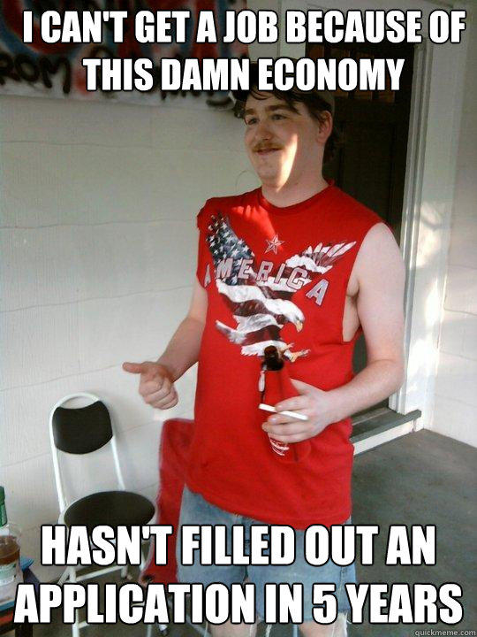 i can't get a job because of this damn economy hasn't filled out an application in 5 years - i can't get a job because of this damn economy hasn't filled out an application in 5 years  Redneck Randal