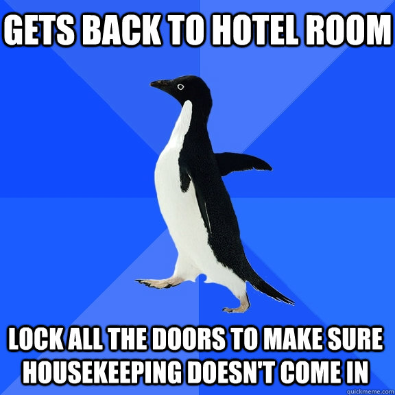 Gets back to hotel room Lock all the doors to make sure housekeeping doesn't come in    Socially Awkward Penguin