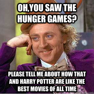 OH,YOU SAW THE HUNGER GAMES?  PLEASE TELL ME ABOUT HOW THAT AND HARRY POTTER ARE LIKE THE BEST MOVIES OF ALL TIME  - OH,YOU SAW THE HUNGER GAMES?  PLEASE TELL ME ABOUT HOW THAT AND HARRY POTTER ARE LIKE THE BEST MOVIES OF ALL TIME   Condescending Wonka