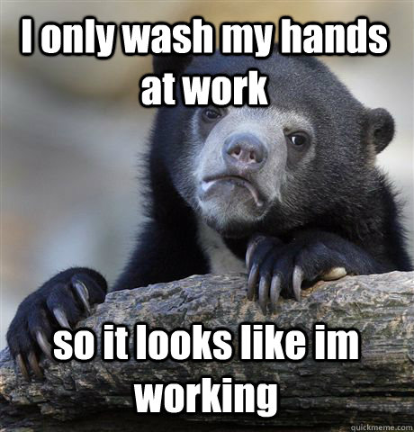 I only wash my hands at work so it looks like im working  Confession Bear