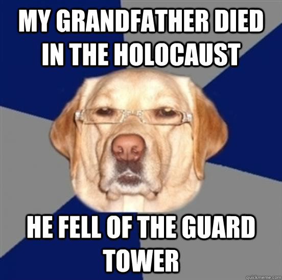 my grandfather died in the holocaust he fell of the guard tower - my grandfather died in the holocaust he fell of the guard tower  Racist Dog