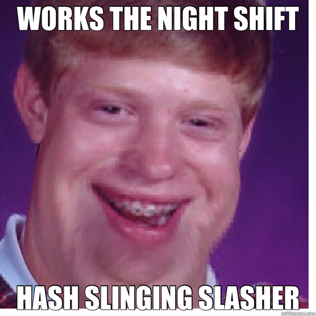 WORKS THE NIGHT SHIFT HASH SLINGING SLASHER - WORKS THE NIGHT SHIFT HASH SLINGING SLASHER  bad luck Brian fat
