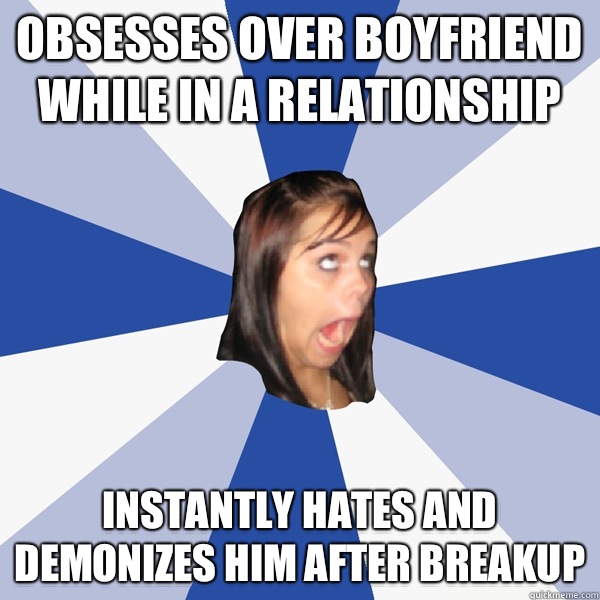 Obsesses over boyfriend while in a relationship  Instantly hates and demonizes him after breakup  Annoying Facebook Girl