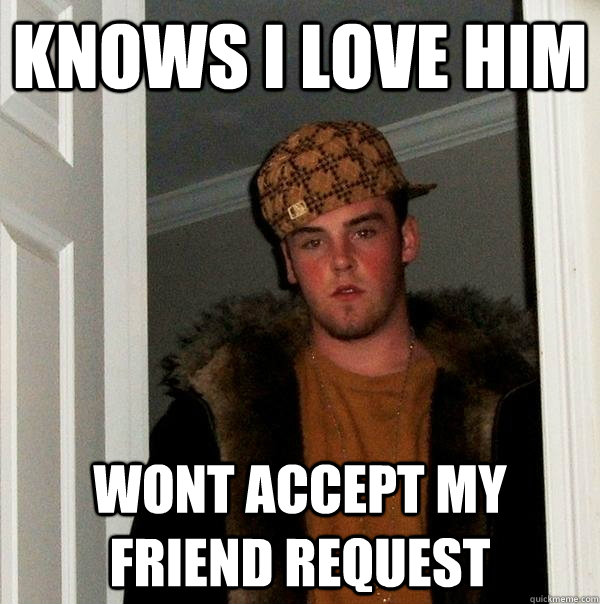 Knows I love him wont accept my friend request  Scumbag Steve