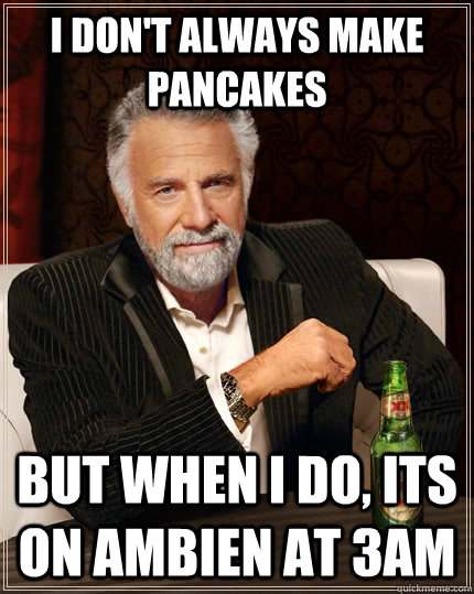 I don't always make pancakes but when i do, its on ambien at 3am - I don't always make pancakes but when i do, its on ambien at 3am  The Most Interesting Man In The World