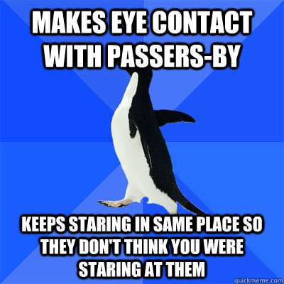 Makes eye contact with passers-by  keeps staring in same place so they don't think you were staring at them - Makes eye contact with passers-by  keeps staring in same place so they don't think you were staring at them  socialy awkward penguin