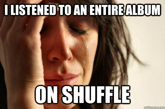 I listened to an entire album on shuffle  First World Problems