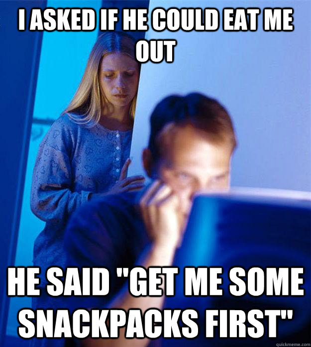 I asked if he could eat me out He said 