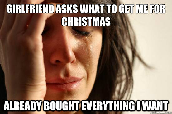 Girlfriend asks what to get me for christmas already bought everything i want  First World Problems