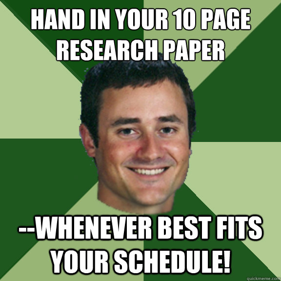 Hand in your 10 page research paper --whenever best fits your schedule!  