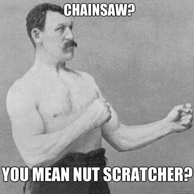 Chainsaw? you mean nut scratcher? - Chainsaw? you mean nut scratcher?  overly manly man
