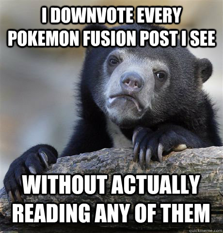 I downvote every Pokemon fusion post I see Without actually reading any of them  Confession Bear
