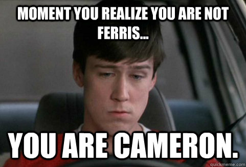 Moment you realize you are not Ferris... You are cameron.  Cameron Frye Freak Out