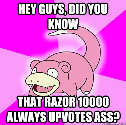 hey guys, did you know that Razor 10000 always upvotes ass?  Slowpoke