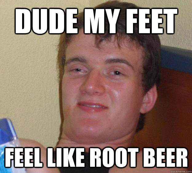DUDE MY FEET Feel like root beer  10 Guy