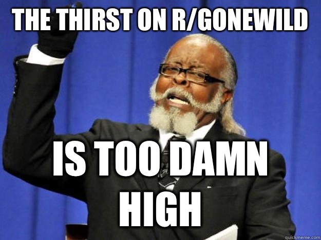 The thirst on r/gonewild is too damn high  Toodamnhigh