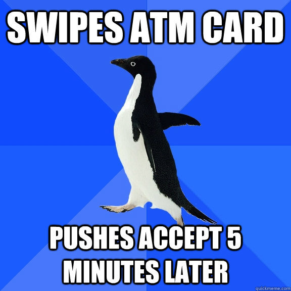 Swipes atm card pushes accept 5 minutes later  Socially Awkward Penguin