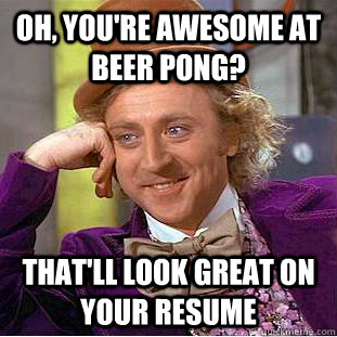 Oh, you're awesome at beer pong? That'll look great on your resume - Oh, you're awesome at beer pong? That'll look great on your resume  Psychotic Willy Wonka