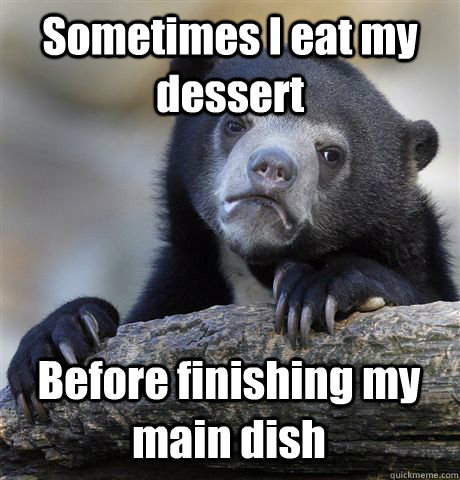 Sometimes I eat my dessert  Before finishing my main dish  Confession Bear