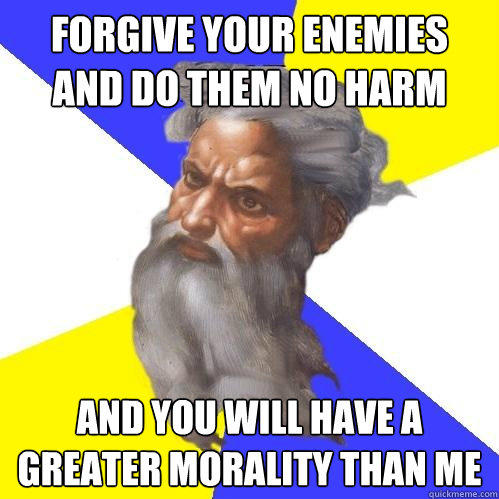 Forgive your enemies and do them no harm and you will have a greater morality than me  Advice God