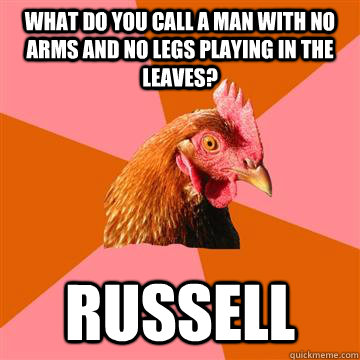 What do you call a man with no arms and no legs playing in the leaves? Russell - What do you call a man with no arms and no legs playing in the leaves? Russell  Anti-Joke Chicken