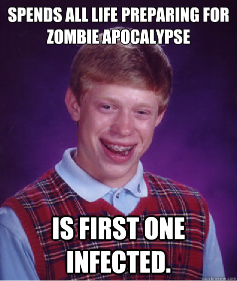 Spends all life preparing for zombie apocalypse  Is first one infected.  Bad Luck Brian