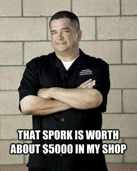 That spork is worth about $5000 in my shop  Dave Hester