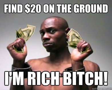 find $20 on the ground I'm rich bitch!  