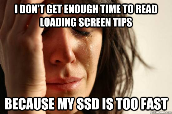 I don't get enough time to read loading screen tips because my ssd is too fast  First World Problems