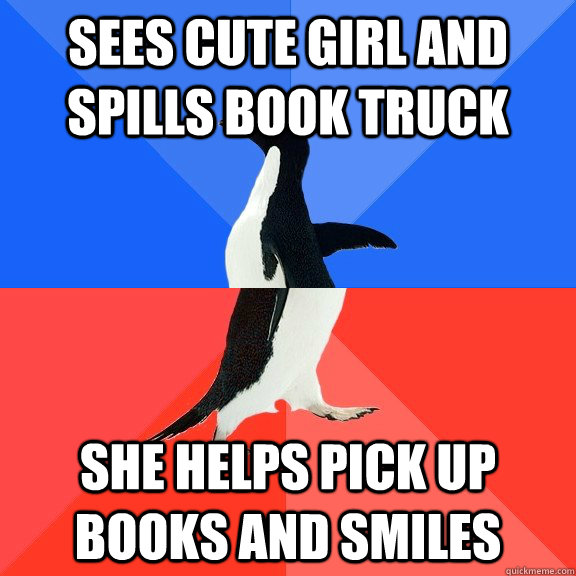 sees cute girl and spills book truck she helps pick up books and smiles  Socially Awkward Awesome Penguin