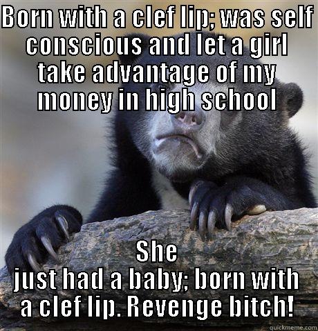 BORN WITH A CLEF LIP; WAS SELF CONSCIOUS AND LET A GIRL TAKE ADVANTAGE OF MY MONEY IN HIGH SCHOOL SHE JUST HAD A BABY; BORN WITH A CLEF LIP. REVENGE BITCH! Confession Bear